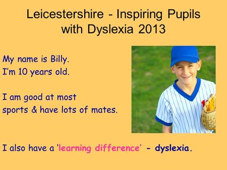 Leicestershire - Inspiring Pupils with Dyslexia 2013 My name is Billy. Im 10 years old. I am good at most sports & have lots of mates. I also have a learning.