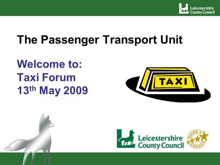 The Passenger Transport Unit Welcome to: Taxi Forum 13 th May 2009.