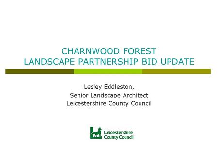 CHARNWOOD FOREST LANDSCAPE PARTNERSHIP BID UPDATE Lesley Eddleston, Senior Landscape Architect Leicestershire County Council.