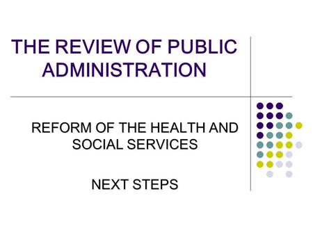THE REVIEW OF PUBLIC ADMINISTRATION REFORM OF THE HEALTH AND SOCIAL SERVICES NEXT STEPS.