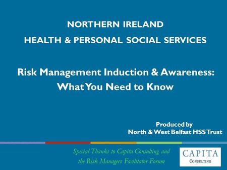 NORTHERN IRELAND HEALTH & PERSONAL SOCIAL SERVICES Risk Management Induction & Awareness: What You Need to Know Special Thanks to Capita Consulting and.