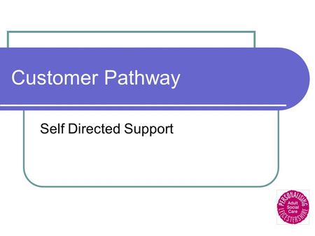 Customer Pathway Self Directed Support. Customer Service Centre Initial contact will cover: Personal information Referral reasons Carers details Current.