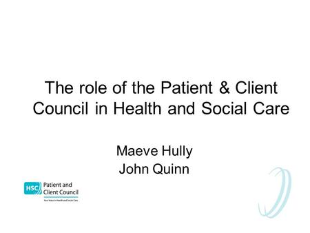 The role of the Patient & Client Council in Health and Social Care Maeve Hully John Quinn.