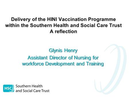 Delivery of the HINI Vaccination Programme within the Southern Health and Social Care Trust A reflection Glynis Henry Assistant Director of Nursing for.