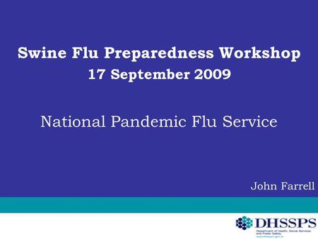 Swine Flu Preparedness Workshop 17 September 2009 National Pandemic Flu Service John Farrell.