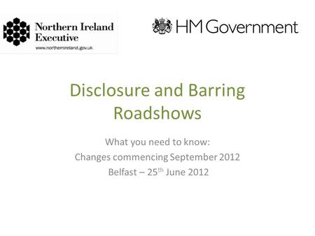 Disclosure and Barring Roadshows What you need to know: Changes commencing September 2012 Belfast – 25 th June 2012.