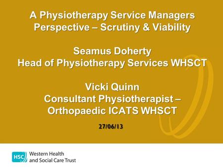 A Physiotherapy Service Managers Perspective – Scrutiny & Viability Seamus Doherty Head of Physiotherapy Services WHSCT Vicki Quinn Consultant Physiotherapist.