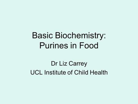 Basic Biochemistry: Purines in Food Dr Liz Carrey UCL Institute of Child Health.
