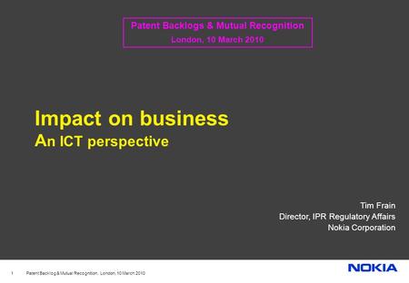Patent Backlog & Mutual Recognition. London, 10 March 2010 1 Impact on business A n ICT perspective Tim Frain Director, IPR Regulatory Affairs Nokia Corporation.