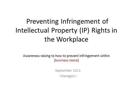 Preventing Infringement of Intellectual Property (IP) Rights in the Workplace Awareness raising to how to prevent infringement within [business name] September.