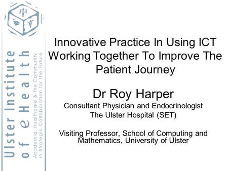 Innovative Practice In Using ICT Working Together To Improve The Patient Journey Dr Roy Harper Consultant Physician and Endocrinologist The Ulster Hospital.