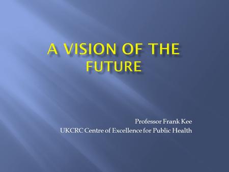 Professor Frank Kee UKCRC Centre of Excellence for Public Health.