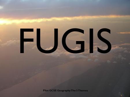 Pilot GCSE Geography: The 5 Themes FUGIS. Pilot GCSE Geography: The 5 Themes FUTURES This concept looks at predictions and trends, and the social, economic.
