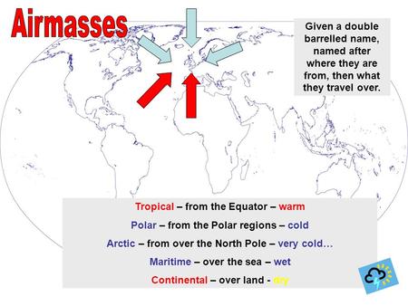 Tropical – from the Equator – warm Polar – from the Polar regions – cold Arctic – from over the North Pole – very cold… Maritime – over the sea – wet Continental.