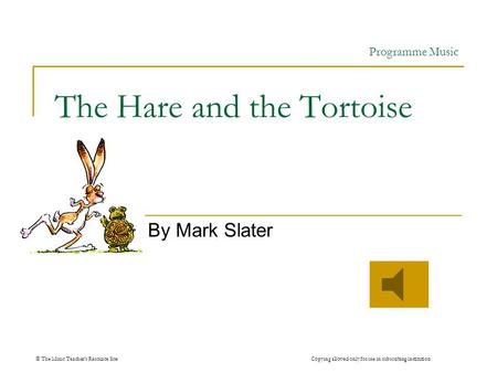 © The Music Teachers Resource Site Copying allowed only for use in subscribing institution The Hare and the Tortoise By Mark Slater Programme Music.
