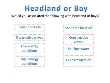 Would you associated the following with headland or bays? Calm conditions Destructive wavesConstructive waves Low energy conditions Shallow water High.