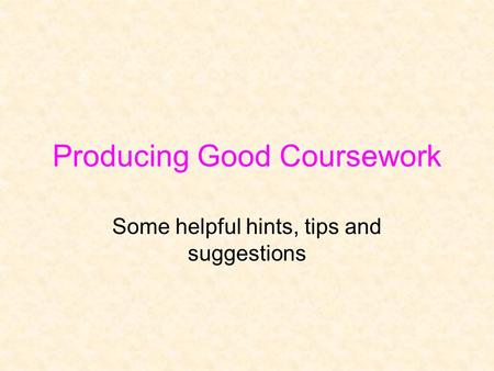 Producing Good Coursework Some helpful hints, tips and suggestions.
