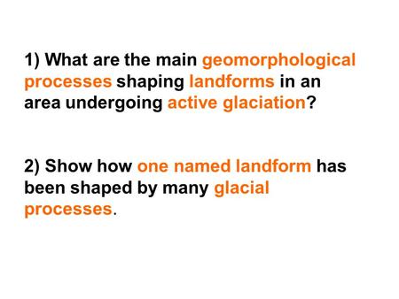 1) What are the main geomorphological processes shaping landforms in an area undergoing active glaciation? 2) Show how one named landform has been shaped.