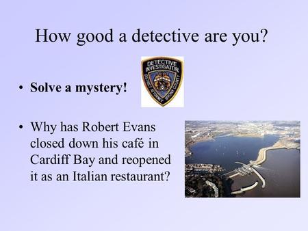 How good a detective are you? Solve a mystery! Why has Robert Evans closed down his café in Cardiff Bay and reopened it as an Italian restaurant?