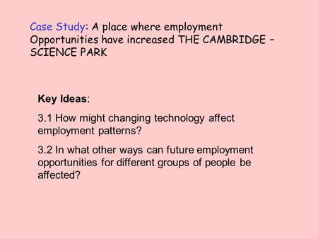 Case Study: A place where employment Opportunities have increased THE CAMBRIDGE – SCIENCE PARK Key Ideas: 3.1 How might changing technology affect employment.