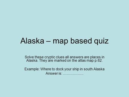 Alaska – map based quiz Solve these cryptic clues all answers are places in Alaska. They are marked on the atlas map p.62. Example: Where to dock your.