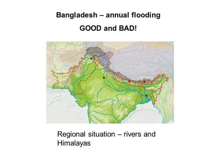 Regional situation – rivers and Himalayas Bangladesh – annual flooding GOOD and BAD!