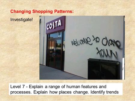 Changing Shopping Patterns: Investigate! Level 7 - Explain a range of human features and processes. Explain how places change. Identify trends.