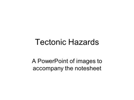 Tectonic Hazards A PowerPoint of images to accompany the notesheet.