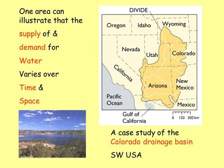 One area can illustrate that the supply of & demand for Water Varies over Time & Space A case study of the Colorado drainage basin SW USA.