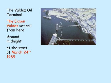 The Valdez Oil Terminal The Exxon Valdez set sail from here Around midnight at the start of March 24 th 1989.