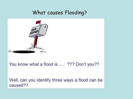What causes Flooding? You know what a flood is …. ??? Dont you?? Well, can you identify three ways a flood can be caused??
