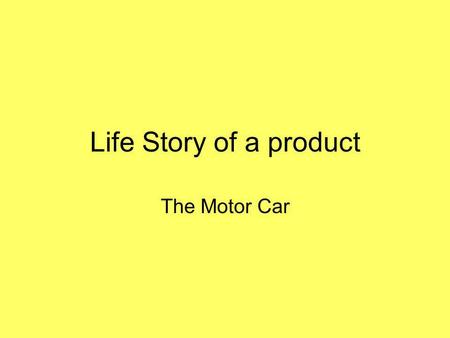 Life Story of a product The Motor Car. Sort these phrases into the correct order and add a key (P,S,T, Q etc.) Steel is moulded into the car parts and.