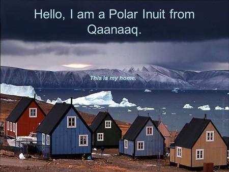 Hello, I am a Polar Inuit from Qaanaaq. This is my home.