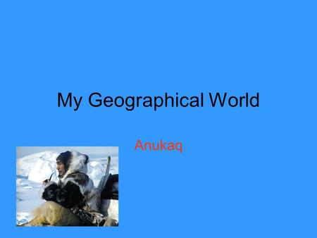 My Geographical World Anukaq. Me I Live in Qaanaaq, in northern Greenland. I live with my mum-my dad is nearly always away hunting. I go to school. There.
