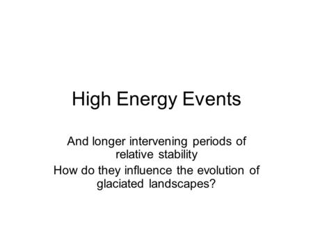 High Energy Events And longer intervening periods of relative stability How do they influence the evolution of glaciated landscapes?
