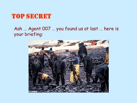 Aah … Agent 007 … you found us at last … here is your briefing: TOP SECRET.