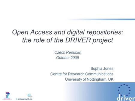 Open Access and digital repositories: the role of the DRIVER project Czech Republic October 2009 Sophia Jones Centre for Research Communications University.