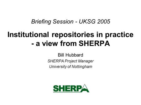Briefing Session - UKSG 2005 Institutional repositories in practice - a view from SHERPA Bill Hubbard SHERPA Project Manager University of Nottingham.