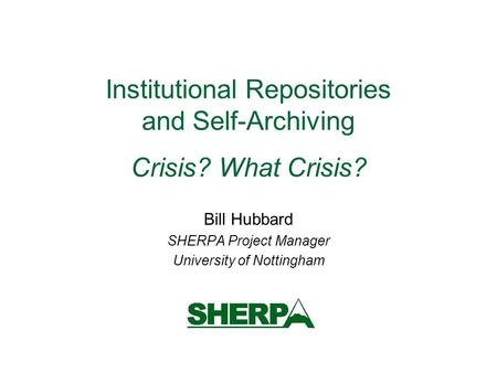 Institutional Repositories and Self-Archiving Crisis? What Crisis? Bill Hubbard SHERPA Project Manager University of Nottingham.