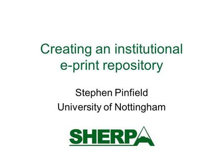 Creating an institutional e-print repository Stephen Pinfield University of Nottingham.