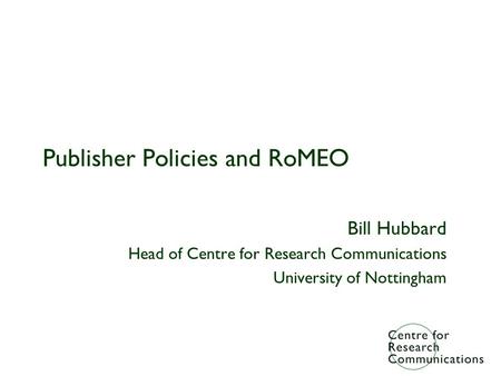Publisher Policies and RoMEO Bill Hubbard Head of Centre for Research Communications University of Nottingham.
