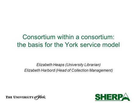Consortium within a consortium: the basis for the York service model Elizabeth Heaps (University Librarian) Elizabeth Harbord (Head of Collection Management)