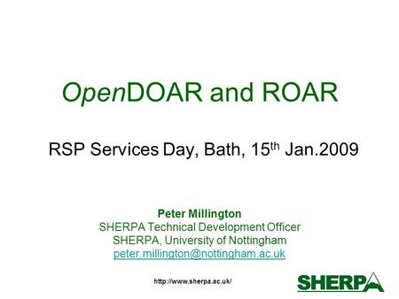 OpenDOAR and ROAR RSP Services Day, Bath, 15 th Jan.2009 Peter Millington SHERPA Technical Development Officer SHERPA, University.