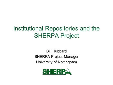 Institutional Repositories and the SHERPA Project Bill Hubbard SHERPA Project Manager University of Nottingham.