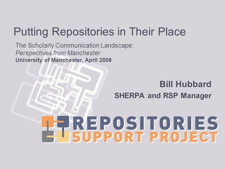 Putting Repositories in Their Place Bill Hubbard SHERPA and RSP Manager The Scholarly Communication Landscape: Perspectives from Manchester University.