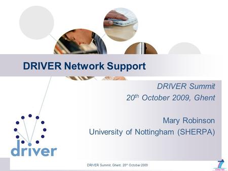 DRIVER Summit, Ghent, 20 th October 2009 DRIVER Network Support DRIVER Summit 20 th October 2009, Ghent Mary Robinson University of Nottingham (SHERPA)