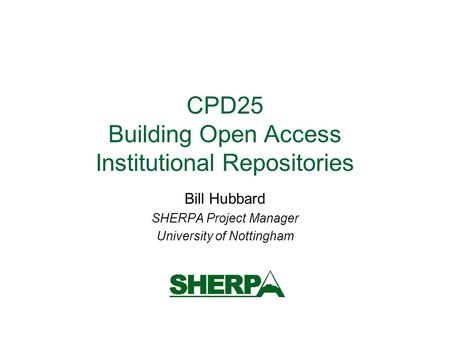 CPD25 Building Open Access Institutional Repositories Bill Hubbard SHERPA Project Manager University of Nottingham.