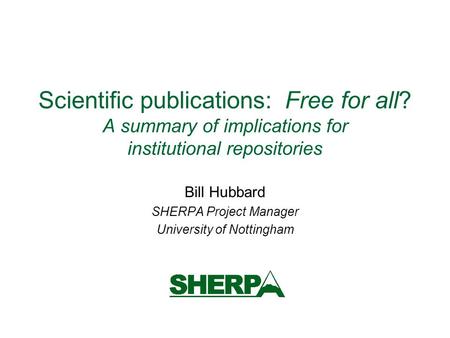Scientific publications: Free for all? A summary of implications for institutional repositories Bill Hubbard SHERPA Project Manager University of Nottingham.