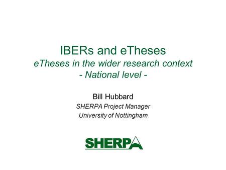 IBERs and eTheses eTheses in the wider research context - National level - Bill Hubbard SHERPA Project Manager University of Nottingham.