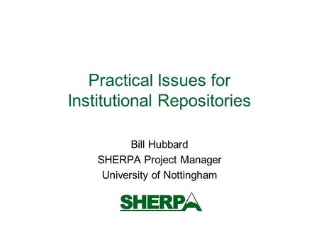 Practical Issues for Institutional Repositories Bill Hubbard SHERPA Project Manager University of Nottingham.